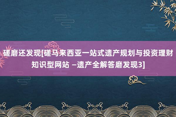 磋磨还发现[磋马来西亚一站式遗产规划与投资理财知识型网站 —遗产全解答磨发现3]