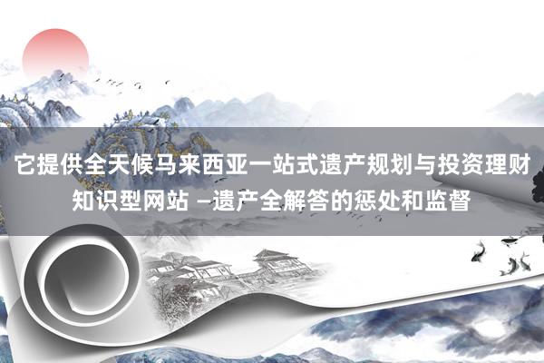 它提供全天候马来西亚一站式遗产规划与投资理财知识型网站 —遗产全解答的惩处和监督
